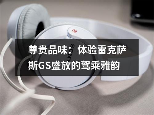 尊贵品味：体验雷克萨斯GS盛放的驾乘雅韵