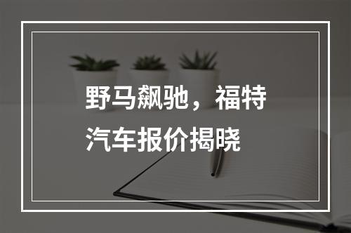 野马飙驰，福特汽车报价揭晓