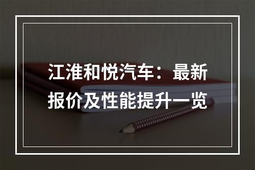 江淮和悦汽车：最新报价及性能提升一览