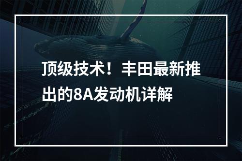 顶级技术！丰田最新推出的8A发动机详解