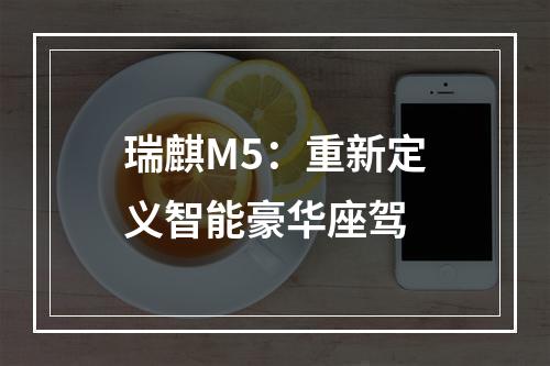 瑞麒M5：重新定义智能豪华座驾