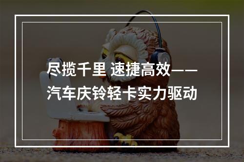 尽揽千里 速捷高效——汽车庆铃轻卡实力驱动