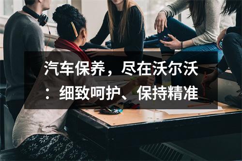 汽车保养，尽在沃尔沃：细致呵护、保持精准