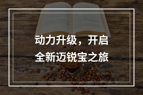 动力升级，开启全新迈锐宝之旅