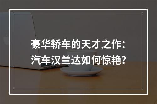 豪华轿车的天才之作：汽车汉兰达如何惊艳？