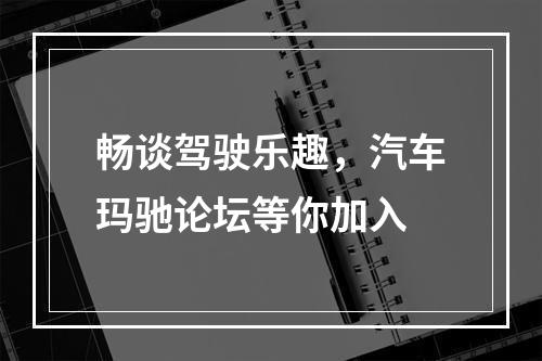 畅谈驾驶乐趣，汽车玛驰论坛等你加入