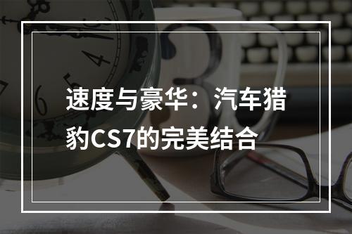 速度与豪华：汽车猎豹CS7的完美结合