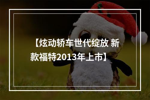 【炫动轿车世代绽放 新款福特2013年上市】