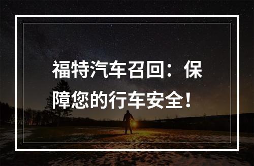 福特汽车召回：保障您的行车安全！