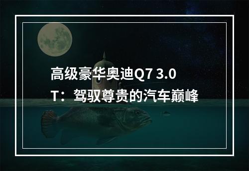 高级豪华奥迪Q7 3.0T：驾驭尊贵的汽车巅峰