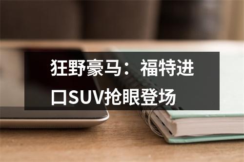 狂野豪马：福特进口SUV抢眼登场