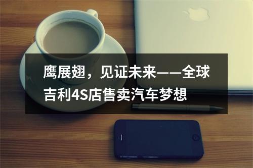 鹰展翅，见证未来——全球吉利4S店售卖汽车梦想