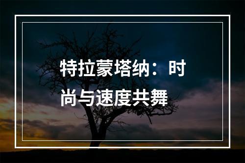 特拉蒙塔纳：时尚与速度共舞