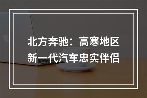 北方奔驰：高寒地区新一代汽车忠实伴侣