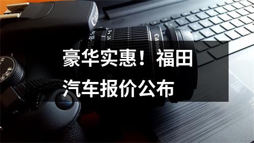 豪华实惠！福田汽车报价公布