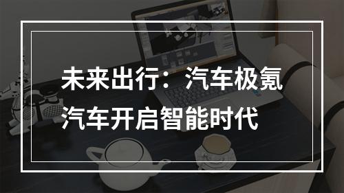 未来出行：汽车极氪汽车开启智能时代