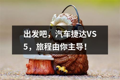 出发吧，汽车捷达VS5，旅程由你主导！