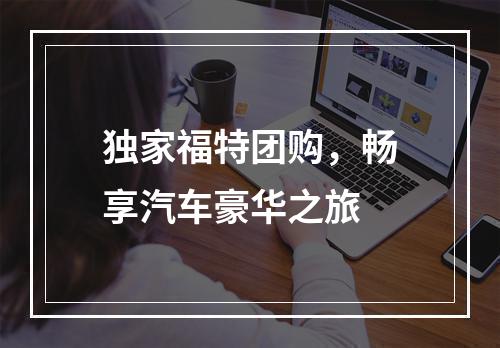 独家福特团购，畅享汽车豪华之旅