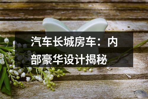 汽车长城房车：内部豪华设计揭秘