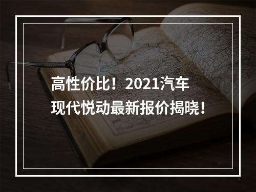 高性价比！2021汽车现代悦动最新报价揭晓！