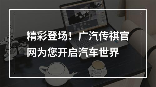 精彩登场！广汽传祺官网为您开启汽车世界