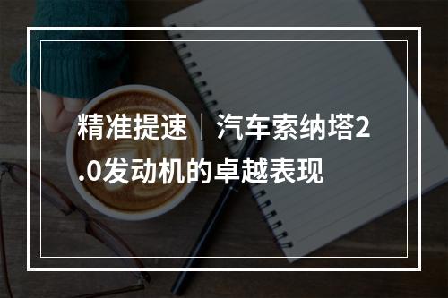 精准提速｜汽车索纳塔2.0发动机的卓越表现