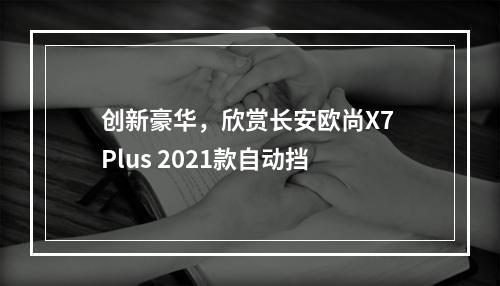 创新豪华，欣赏长安欧尚X7 Plus 2021款自动挡