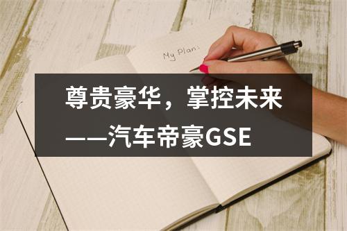 尊贵豪华，掌控未来——汽车帝豪GSE