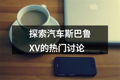 探索汽车斯巴鲁XV的热门讨论