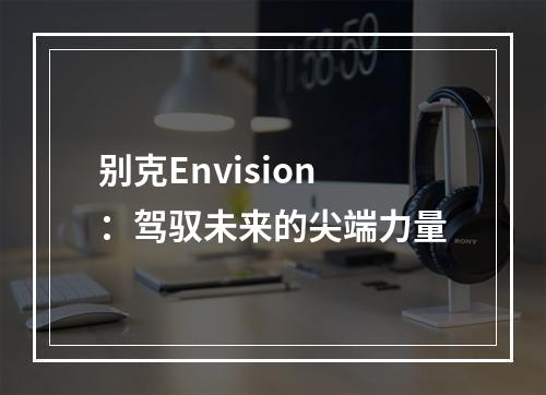 别克Envision：驾驭未来的尖端力量