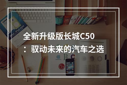 全新升级版长城C50：驭动未来的汽车之选