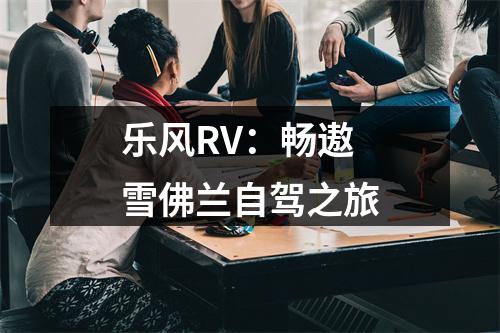 乐风RV：畅遨雪佛兰自驾之旅