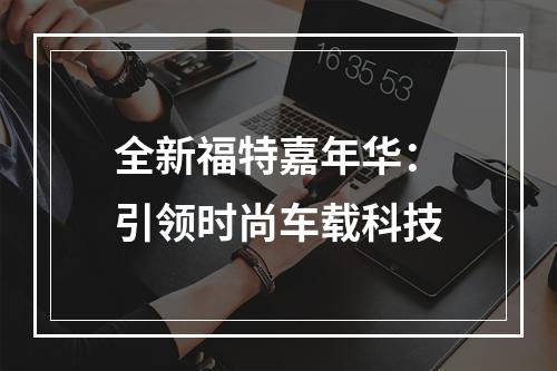 全新福特嘉年华：引领时尚车载科技