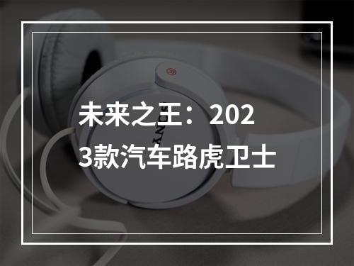 未来之王：2023款汽车路虎卫士