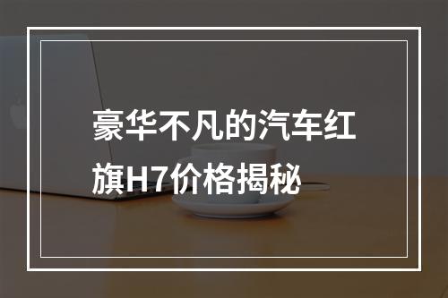 豪华不凡的汽车红旗H7价格揭秘