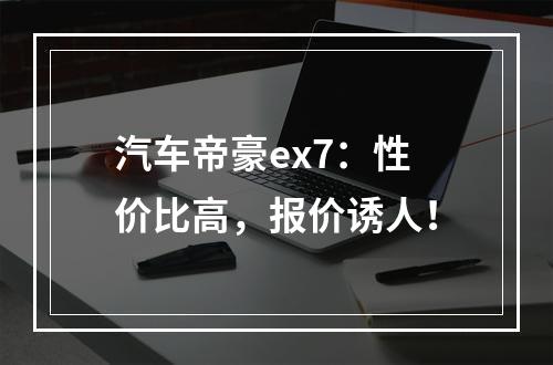 汽车帝豪ex7：性价比高，报价诱人！