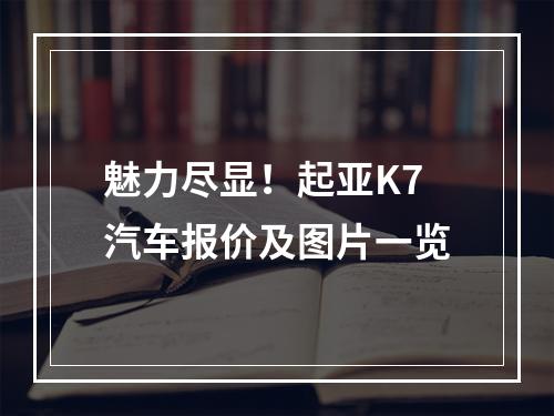 魅力尽显！起亚K7汽车报价及图片一览