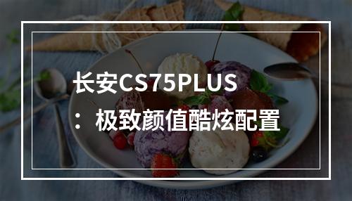 长安CS75PLUS：极致颜值酷炫配置