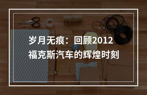 岁月无痕：回顾2012福克斯汽车的辉煌时刻