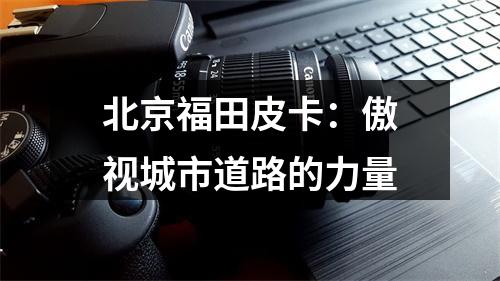 北京福田皮卡：傲视城市道路的力量