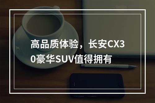 高品质体验，长安CX30豪华SUV值得拥有