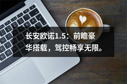 长安欧诺1.5：前瞻豪华搭载，驾控畅享无限。