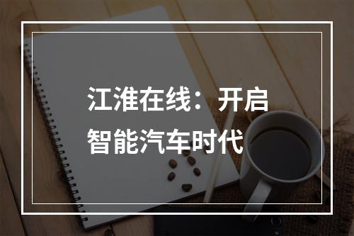 江淮在线：开启智能汽车时代