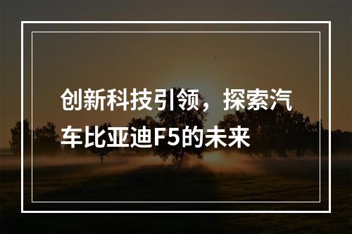 创新科技引领，探索汽车比亚迪F5的未来