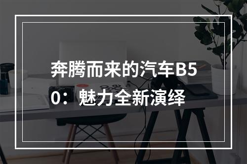 奔腾而来的汽车B50：魅力全新演绎