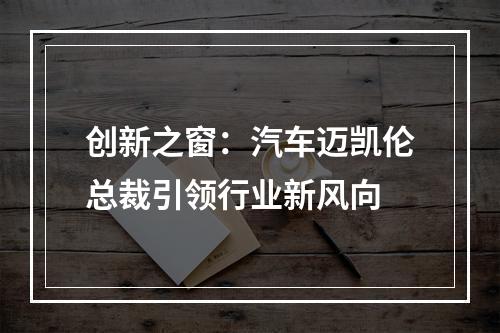 创新之窗：汽车迈凯伦总裁引领行业新风向