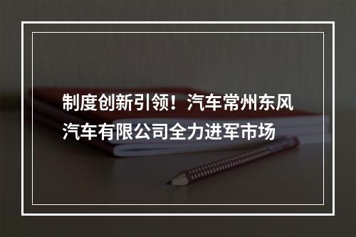 制度创新引领！汽车常州东风汽车有限公司全力进军市场