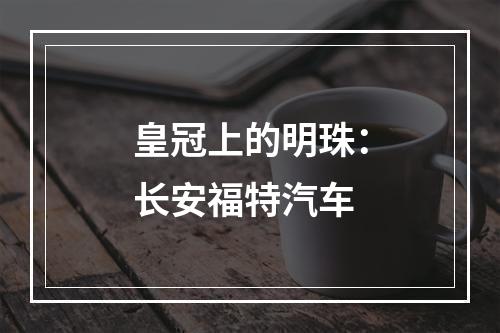 皇冠上的明珠：长安福特汽车