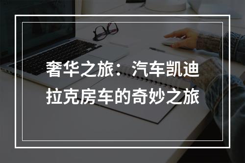 奢华之旅：汽车凯迪拉克房车的奇妙之旅