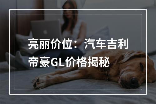 亮丽价位：汽车吉利帝豪GL价格揭秘